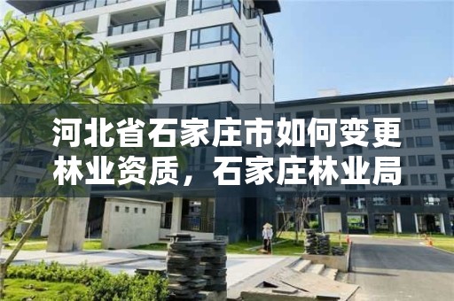 河北省石家庄市如何变更林业资质，石家庄林业局在哪