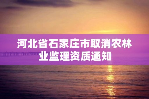 河北省石家庄市取消农林业监理资质通知