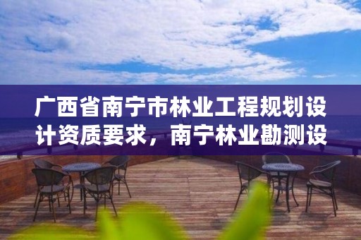 广西省南宁市林业工程规划设计资质要求,南宁林业勘测设计院