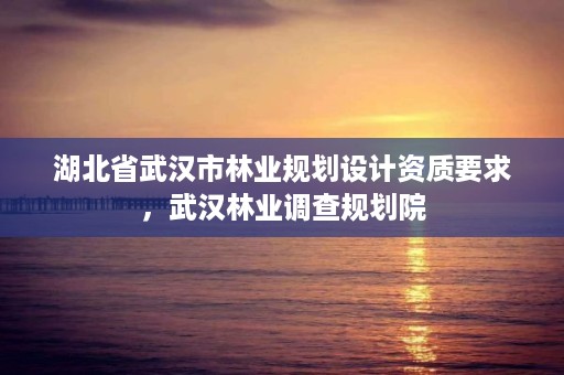 湖北省武汉市林业规划设计资质要求，武汉林业调查规划院