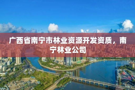 广西省南宁市林业资源开发资质,南宁林业公司
