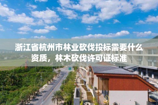 浙江省杭州市林业砍伐投标需要什么资质,林木砍伐许可证标准