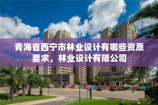 青海省西宁市林业设计有哪些资质要求，林业设计有限公司