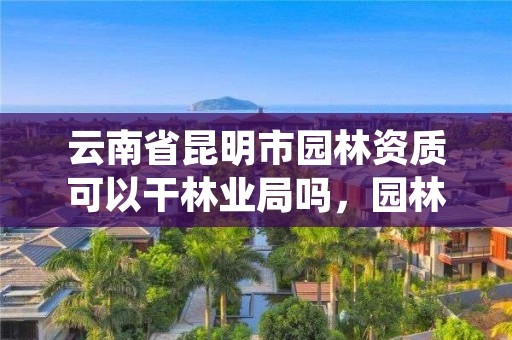 云南省昆明市园林资质可以干林业局吗,园林资质证书怎么办理