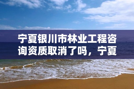 宁夏银川市林业工程咨询资质取消了吗,宁夏回族自治区林业技术推广总站