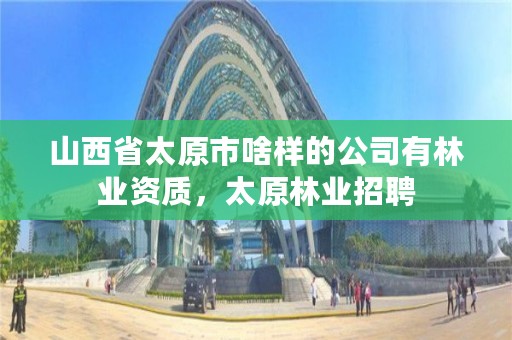 山西省太原市啥样的公司有林业资质,太原林业招聘