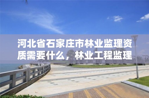 河北省石家庄市林业监理资质需要什么，林业工程监理资质证书
