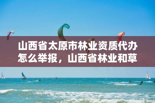 山西省太原市林业资质代办怎么举报,山西省林业和草原局举报电话