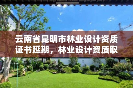 云南省昆明市林业设计资质证书延期,林业设计资质取消了吗