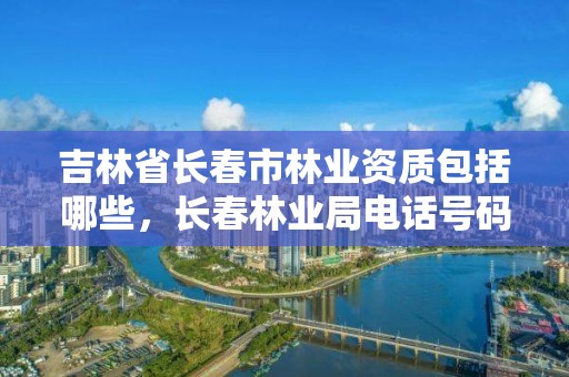 吉林省长春市林业资质包括哪些,长春林业局电话号码