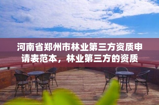 河南省郑州市林业第三方资质申请表范本,林业第三方的资质