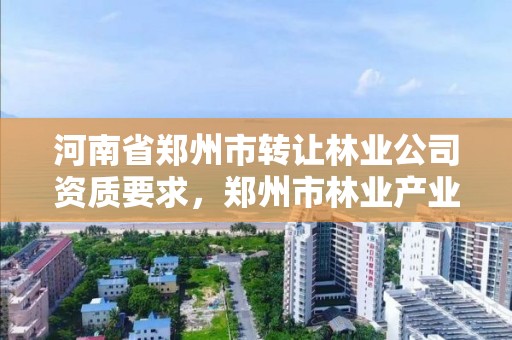 河南省郑州市转让林业公司资质要求,郑州市林业产业中心招标