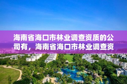 海南省海口市林业调查资质的公司有,海南省海口市林业调查资质的公司有哪些