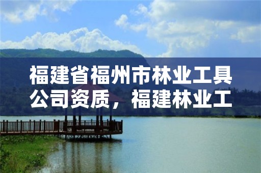 福建省福州市林业工具公司资质,福建林业工程有限公司