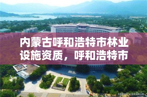 内蒙古呼和浩特市林业设施资质,呼和浩特市林业局电话号码