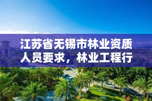 江苏省无锡市林业资质人员要求,林业工程行业资质