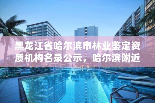 黑龙江省哈尔滨市林业鉴定资质机构名录公示,哈尔滨附近的林业局