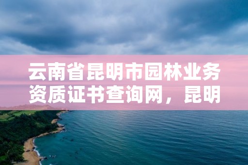 云南省昆明市园林业务资质证书查询网,昆明市园林协会
