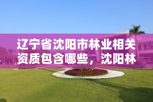 辽宁省沈阳市林业相关资质包含哪些,沈阳林业局在什么地方