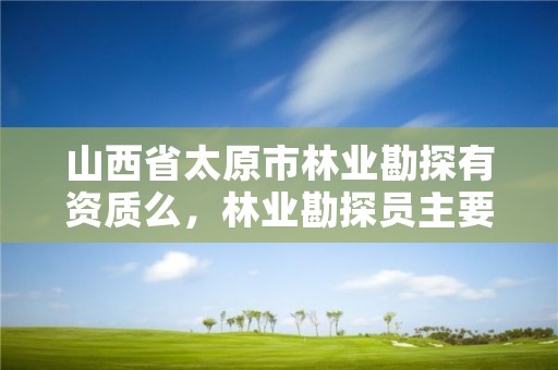 山西省太原市林业勘探有资质么,林业勘探员主要干什么
