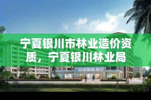 宁夏银川市林业造价资质,宁夏银川林业局