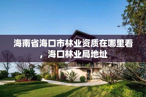 海南省海口市林业资质在哪里看,海口林业局地址