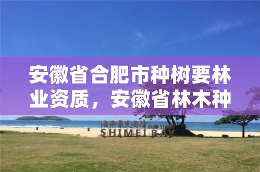 安徽省合肥市种树要林业资质,安徽省林木种苗总站站长