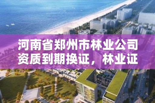 河南省郑州市林业公司资质到期换证,林业证到期了怎么办