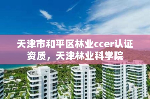 天津市和平区林业ccer认证资质,天津林业科学院