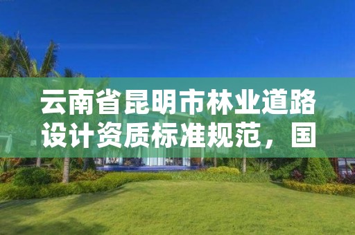 云南省昆明市林业道路设计资质标准规范,国家林业局昆明勘察设计院资质