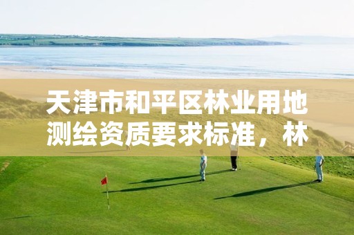 天津市和平区林业用地测绘资质要求标准,林业测绘公司