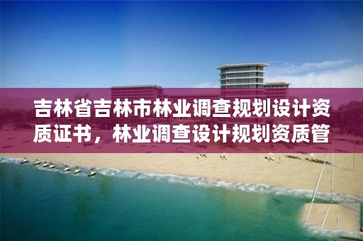 吉林省吉林市林业调查规划设计资质证书,林业调查设计规划资质管理规定告
