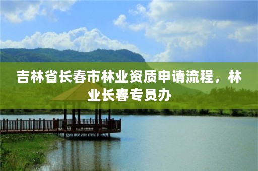 吉林省长春市林业资质申请流程,林业长春专员办