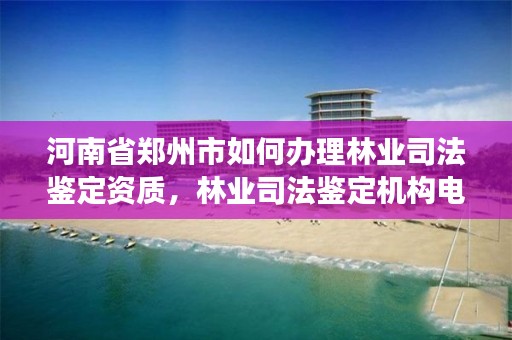 河南省郑州市如何办理林业司法鉴定资质,林业司法鉴定机构电话号码