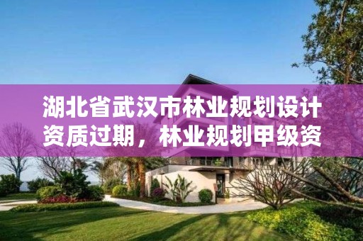湖北省武汉市林业规划设计资质过期，林业规划甲级资质单位