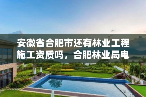 安徽省合肥市还有林业工程施工资质吗,合肥林业局电话号码