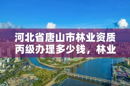 河北省唐山市林业资质丙级办理多少钱，林业调查丙级资质转让