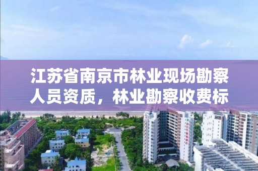 江苏省南京市林业现场勘察人员资质,林业勘察收费标准
