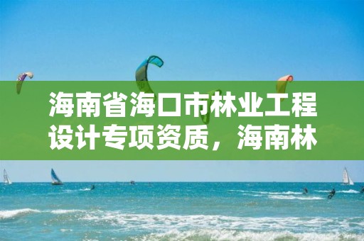 海南省海口市林业工程设计专项资质,海南林业公司