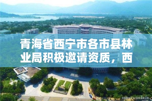 青海省西宁市各市县林业局积极邀请资质，西宁市林业局电话