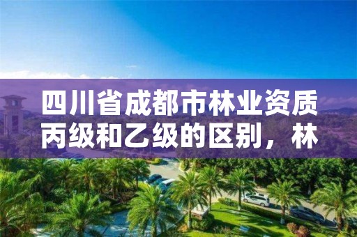 四川省成都市林业资质丙级和乙级的区别,林草乙级资质