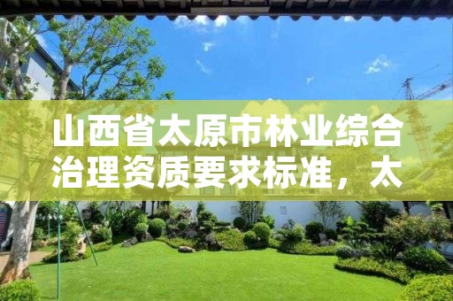 山西省太原市林业综合治理资质要求标准,太原林业和草原局