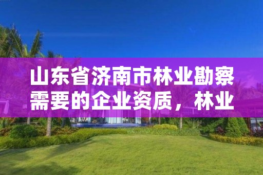 山东省济南市林业勘察需要的企业资质,林业勘察公司