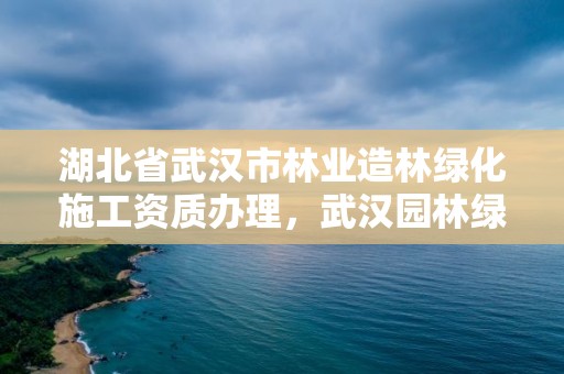 湖北省武汉市林业造林绿化施工资质办理，武汉园林绿化施工队