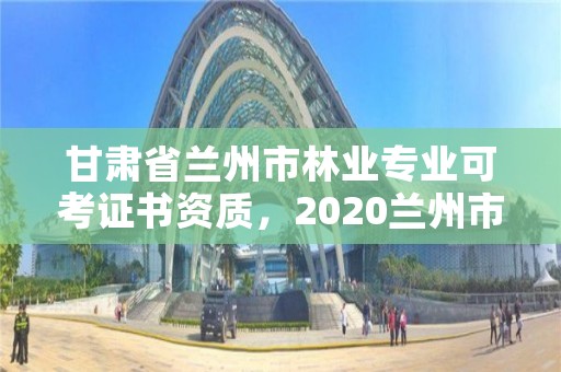 甘肃省兰州市林业专业可考证书资质,2020兰州市林业局招聘公告