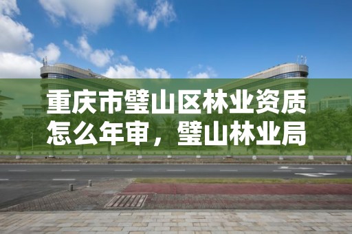重庆市璧山区林业资质怎么年审,璧山林业局在哪里