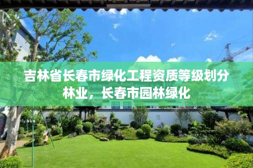 吉林省长春市绿化工程资质等级划分林业,长春市园林绿化