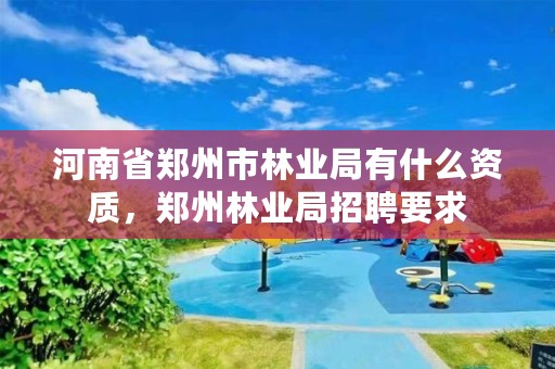 河南省郑州市林业局有什么资质,郑州林业局招聘要求