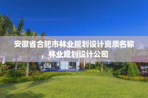 安徽省合肥市林业规划设计资质名称,林业规划设计公司