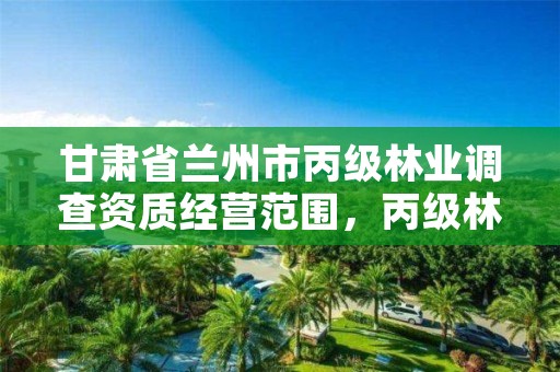 甘肃省兰州市丙级林业调查资质经营范围,丙级林业调查资质业务范围